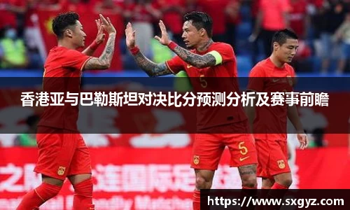 香港亚与巴勒斯坦对决比分预测分析及赛事前瞻